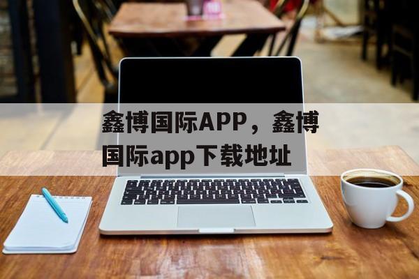 鑫博国际APP，鑫博国际app下载地址