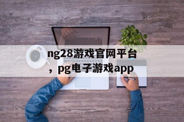 ng28游戏官网平台，pg电子游戏app